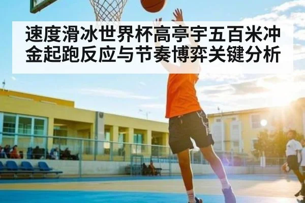 速度滑冰世界杯高亭宇五百米冲金起跑反应与节奏博弈关键分析