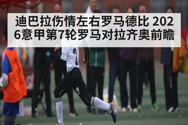 迪巴拉伤情左右罗马德比 2026意甲第7轮罗马对拉齐奥前瞻