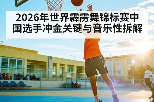 2026年世界霹雳舞锦标赛中国选手冲金关键与音乐性拆解