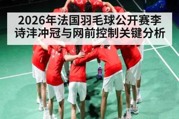 2026年法国羽毛球公开赛李诗沣冲冠与网前控制关键分析