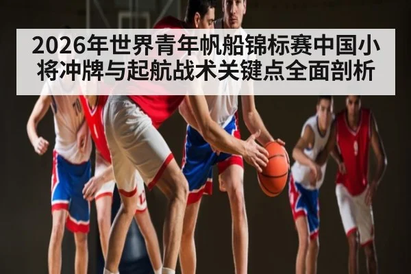 2026年世界青年帆船锦标赛中国小将冲牌与起航战术关键点全面剖析