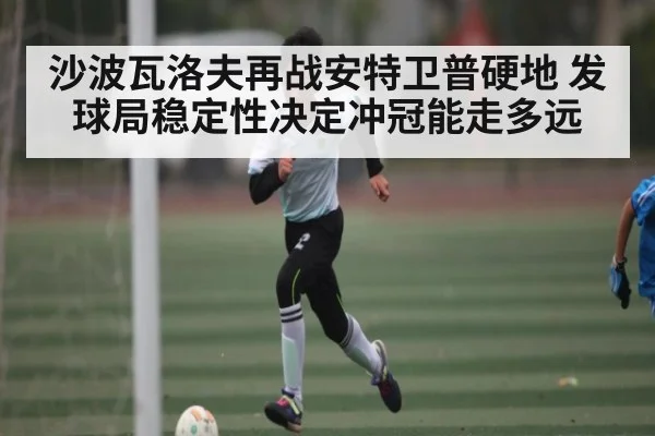 沙波瓦洛夫再战安特卫普硬地 发球局稳定性决定冲冠能走多远